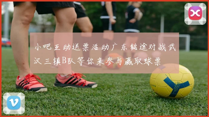 小吧互动送票活动广东铭途对战武汉三镇B队等你来参与赢取球票