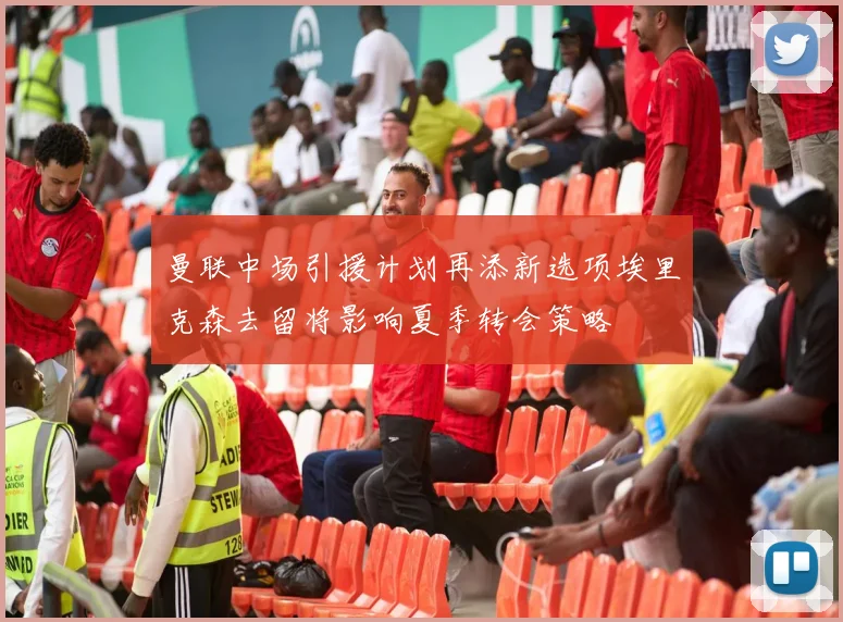 曼联中场引援计划再添新选项埃里克森去留将影响夏季转会策略