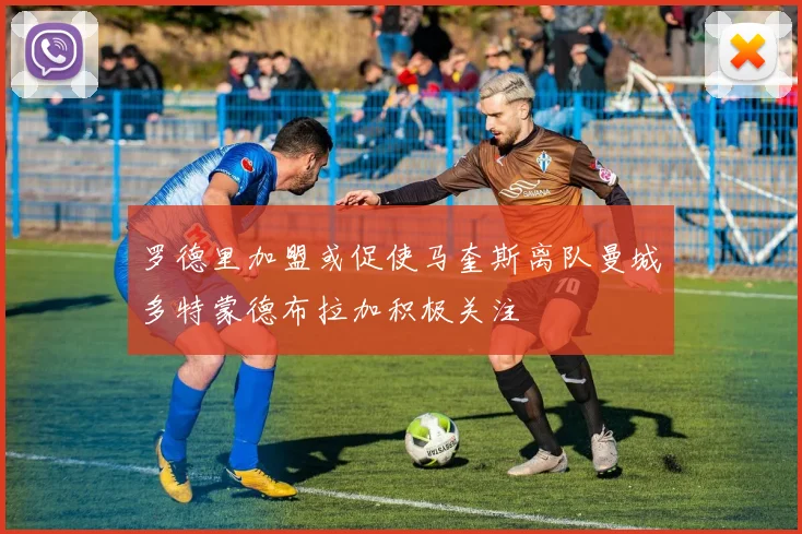 罗德里加盟或促使马奎斯离队曼城多特蒙德布拉加积极关注