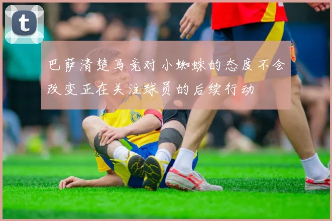 巴萨清楚马竞对小蜘蛛的态度不会改变正在关注球员的后续行动