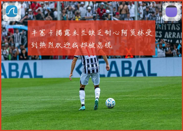 丰塞卡揭露米兰缺乏耐心阿莫林受到热烈欢迎我却被忽视