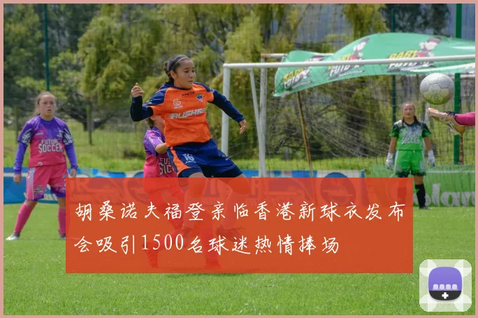 胡桑诺夫福登亲临香港新球衣发布会吸引1500名球迷热情捧场