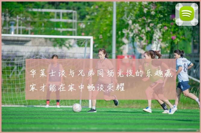 华莱士谈与兄弟同场竞技的乐趣赢家才能在家中畅谈荣耀