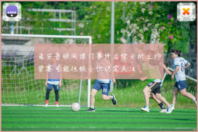 南安普顿间谍门事件后续分析主帅禁赛可能性较小但仍需关注