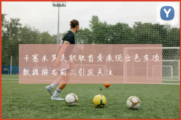 卡塞米罗美职联首秀表现出色多项数据排名前三引发关注