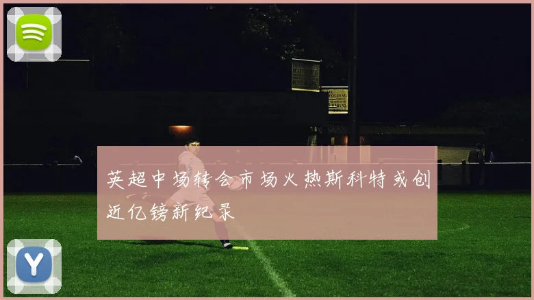 英超中场转会市场火热斯科特或创近亿镑新纪录